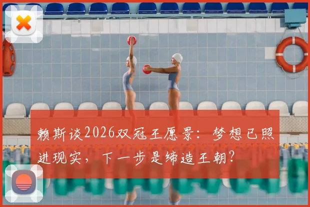 赖斯谈2026双冠王愿景：梦想已照进现实，下一步是缔造王朝？