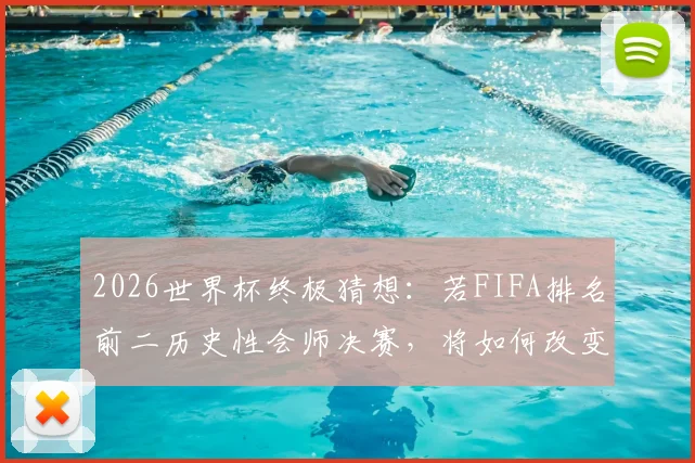 2026世界杯终极猜想：若FIFA排名前二历史性会师决赛，将如何改变足坛格局与观赛体验？