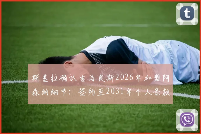 斯基拉确认吉马良斯2026年加盟阿森纳细节：签约至2031年个人条款已谈妥，转会费与薪水曝光