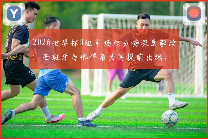 2026世界杯H组半场积分榜深度解读:西班牙与佛得角为何提前出线,乌拉圭2分暂列第三局面全分析