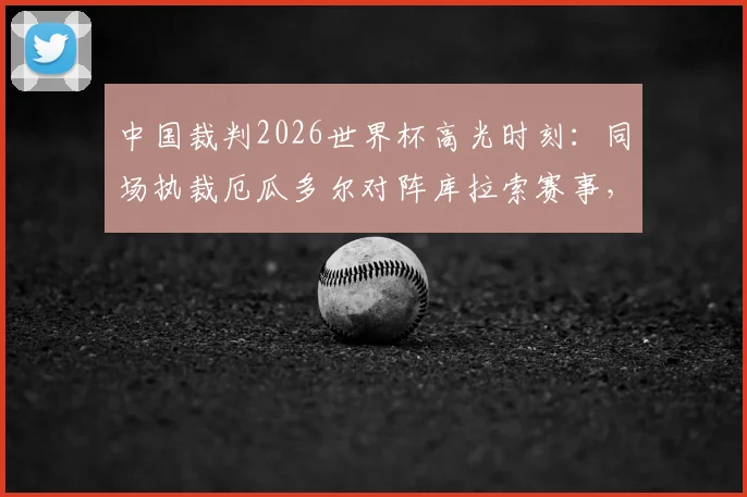 中国裁判2026世界杯高光时刻：同场执裁厄瓜多尔对阵库拉索赛事，创下中国足球裁判多项历史纪录深度解析