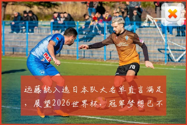 远藤航入选日本队大名单直言满足，展望2026世界杯，冠军梦想已不再遥远