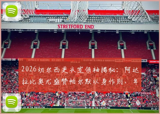 2026切尔西更衣室领袖揭秘：阿达拉比奥尤盛赞帕尔默以身作则，年轻核心如何影响球队未来走向