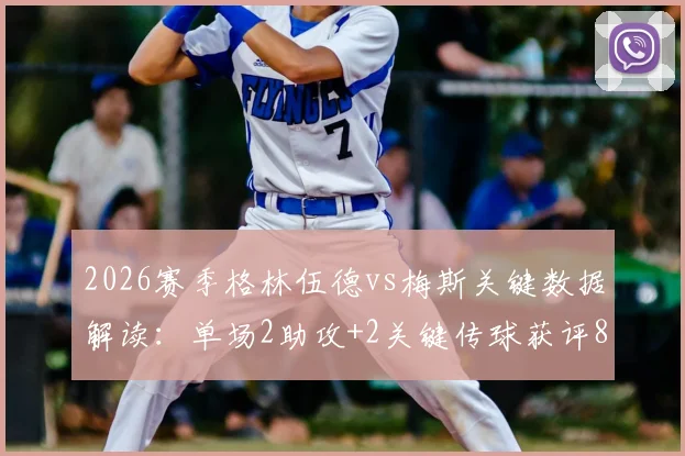 2026赛季格林伍德vs梅斯关键数据解读：单场2助攻+2关键传球获评8.6分，核心作用深度剖析