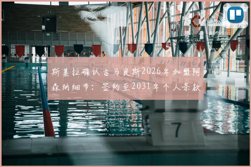 斯基拉确认吉马良斯2026年加盟阿森纳细节：签约至2031年个人条款已谈妥，转会费与薪水曝光