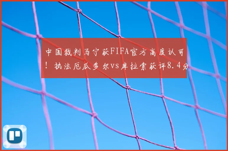 中国裁判马宁获FIFA官方高度认可！执法厄瓜多尔vs库拉索获评8.4分，详解其执法水平及2026世界杯前景