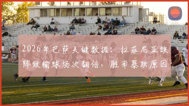 2026年巴萨关键数据：拉菲尼亚缺阵致输球场次翻倍，胜率暴跌原因深度分析