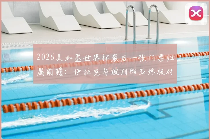 2026美加墨世界杯最后一张门票归属前瞻：伊拉克与玻利维亚终极对决，谁能搭上末班车？