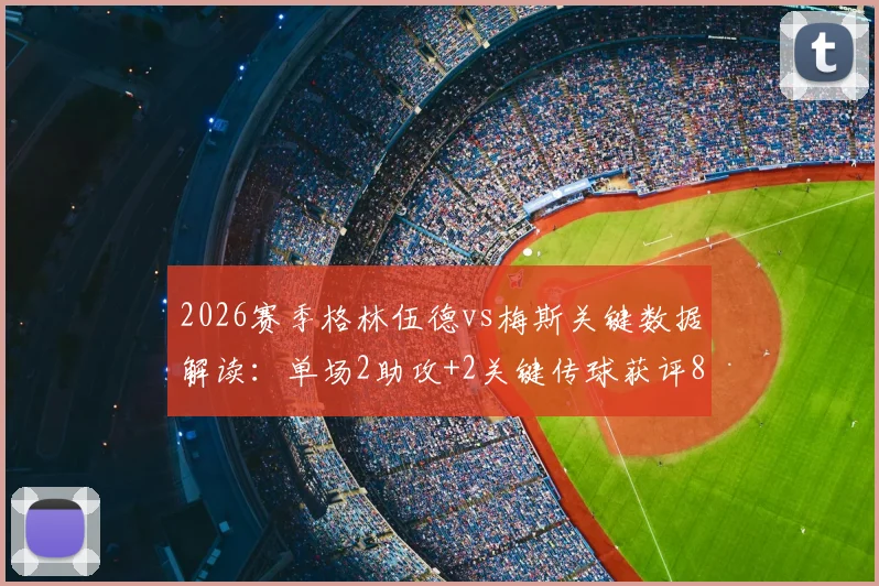 2026赛季格林伍德vs梅斯关键数据解读：单场2助攻+2关键传球获评8.6分，核心作用深度剖析