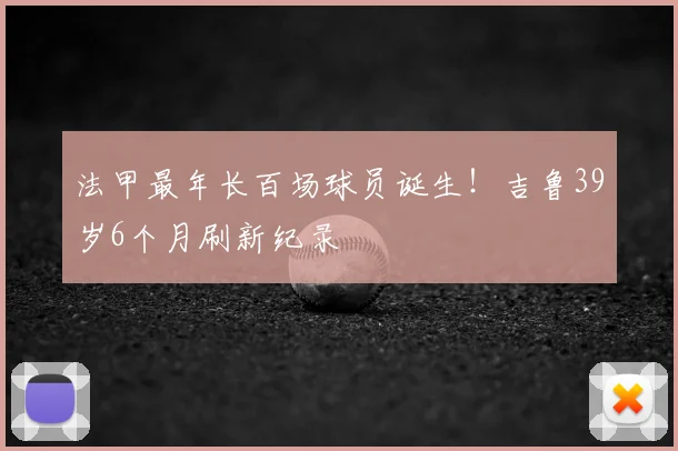 法甲最年长百场球员诞生！吉鲁39岁6个月刷新纪录