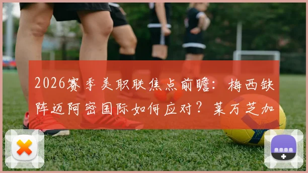 2026赛季美职联焦点前瞻：梅西缺阵迈阿密国际如何应对？莱万芝加哥火焰首秀看点解析