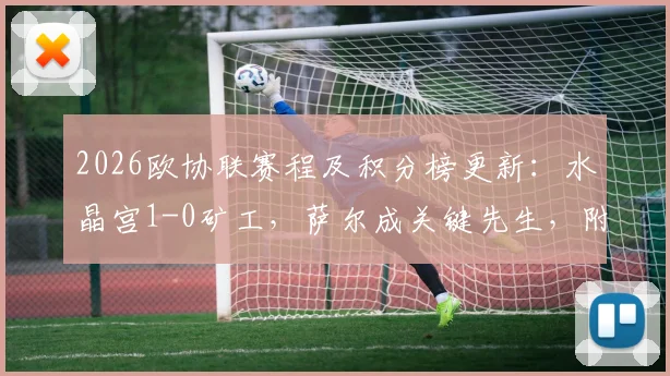 2026欧协联赛程及积分榜更新：水晶宫1-0矿工，萨尔成关键先生，附球队历史战绩与球员解析