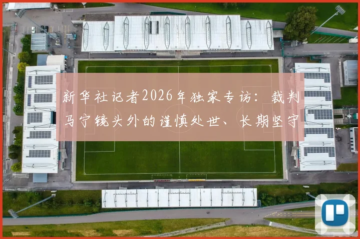 新华社记者2026年独家专访：裁判马宁镜头外的谨慎处世、长期坚守与家庭温情