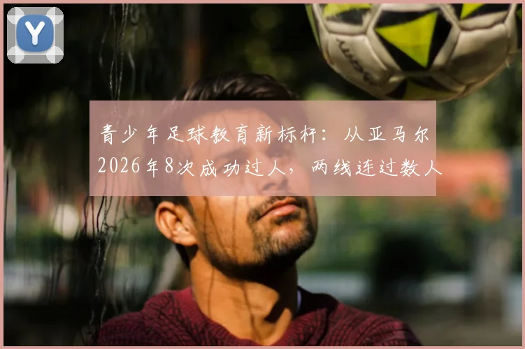青少年足球教育新标杆：从亚马尔2026年8次成功过人，两线连过数人看顶级青训体系的培养密码与球员个体突破能力养成