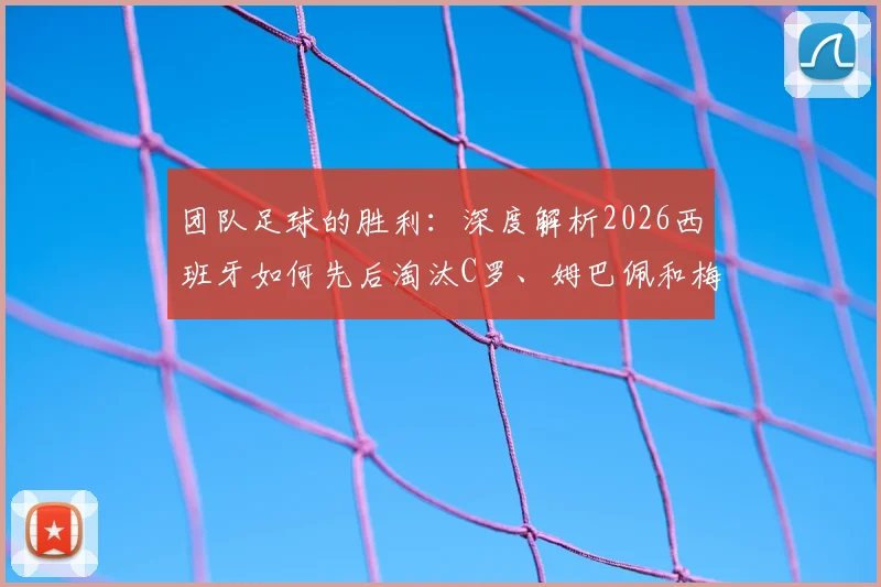 团队足球的胜利:深度解析2026西班牙如何先后淘汰C罗、姆巴佩和梅西领衔的球队夺冠