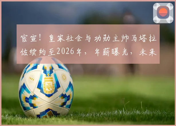 官宣！皇家社会与功勋主帅马塔拉佐续约至2026年，年薪曝光，未来建队蓝图深度解读