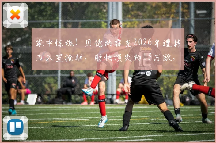 家中惊魂！贝德纳雷克2026年遭持刀入室抢劫，财物损失约15万欧，职业运动员居家安全引关注