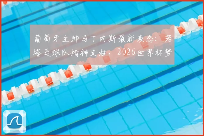 葡萄牙主帅马丁内斯最新表态：若塔是球队精神支柱，2026世界杯梦想全队力挺