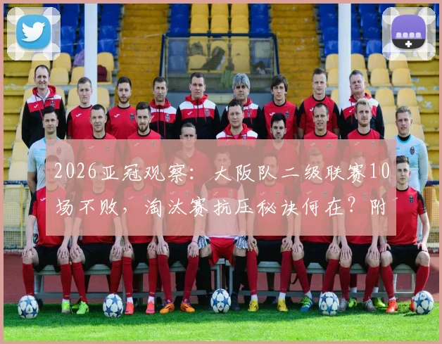 2026亚冠观察：大阪队二级联赛10场不败，淘汰赛抗压秘诀何在？附关键战录像观看指南